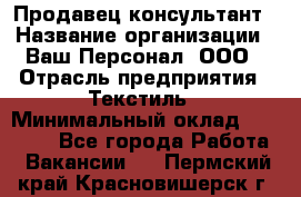 Продавец-консультант › Название организации ­ Ваш Персонал, ООО › Отрасль предприятия ­ Текстиль › Минимальный оклад ­ 38 000 - Все города Работа » Вакансии   . Пермский край,Красновишерск г.